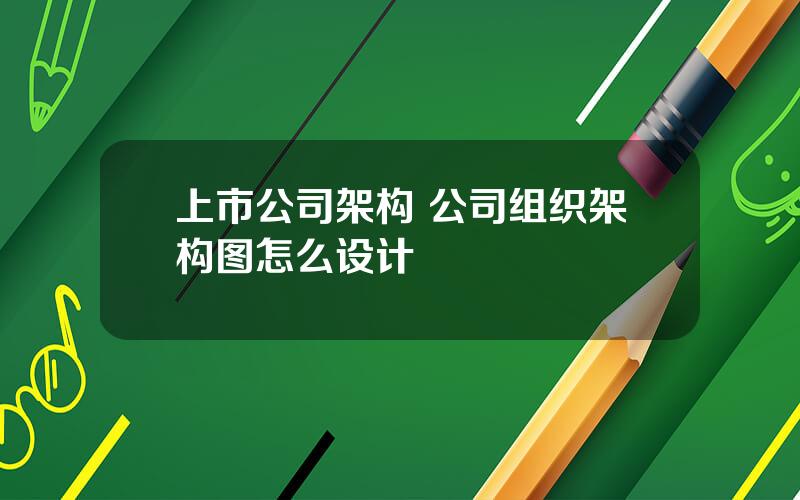 上市公司架构 公司组织架构图怎么设计
